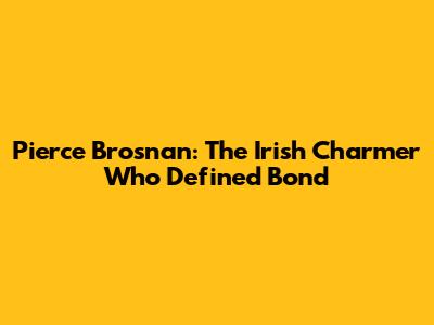 Pierce Brosnan: The Irish Charmer Who Defined Bond