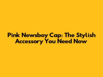 Pink Newsboy Cap: The Stylish Accessory You Need Now