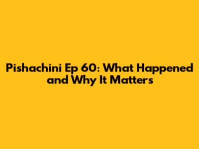 Pishachini Ep 60: What Happened and Why It Matters