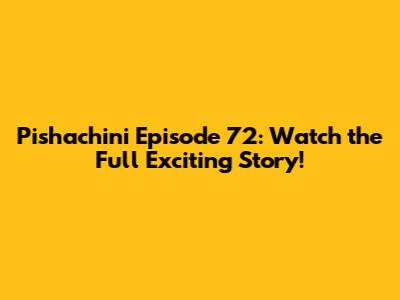 Pishachini Episode 72: Watch the Full Exciting Story!