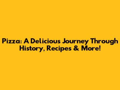 Pizza: A Delicious Journey Through History, Recipes & More!