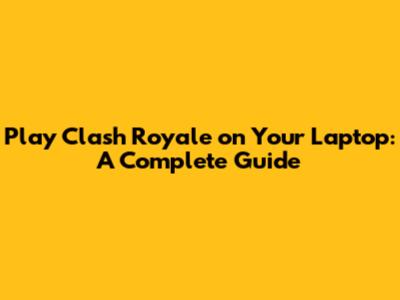 Play Clash Royale on Your Laptop: A Complete Guide