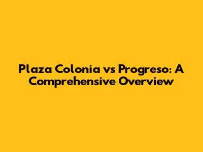 Plaza Colonia vs Progreso: A Comprehensive Overview