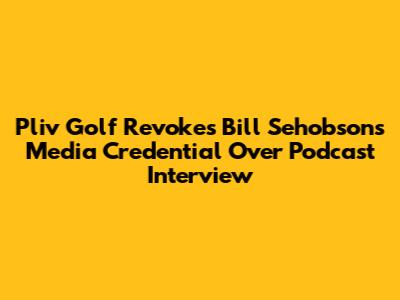 Pliv Golf Revokes Bill Sehobson's Media Credential Over Podcast Interview