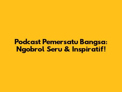 Podcast Pemersatu Bangsa: Ngobrol Seru & Inspiratif!