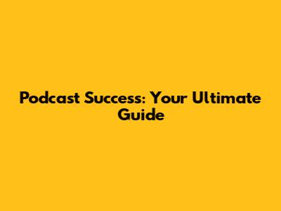 Podcast Success: Your Ultimate Guide