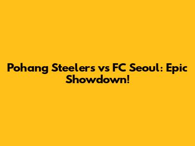 Pohang Steelers vs FC Seoul: Epic Showdown!