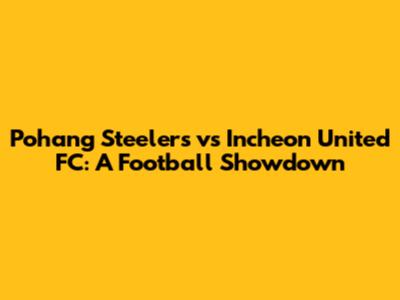 Pohang Steelers vs Incheon United FC: A Football Showdown
