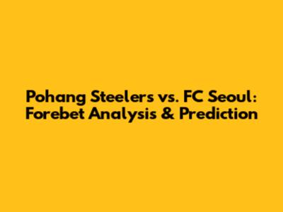 Pohang Steelers vs. FC Seoul: Forebet Analysis & Prediction