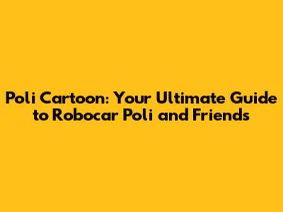 Poli Cartoon: Your Ultimate Guide to Robocar Poli and Friends