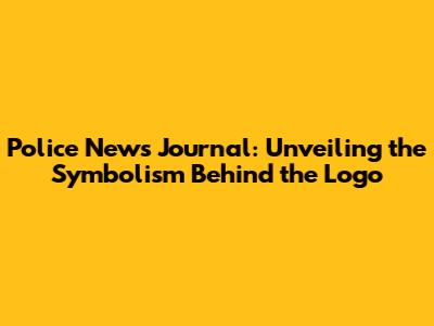 Police News Journal: Unveiling the Symbolism Behind the Logo