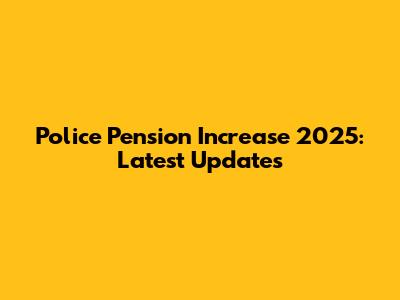 Police Pension Increase 2025: Latest Updates