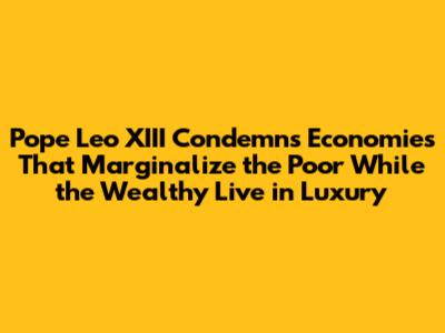 Pope Leo XIII Condemns Economies That Marginalize the Poor While the Wealthy Live in Luxury