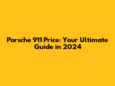 Porsche 911 Price: Your Ultimate Guide in 2024