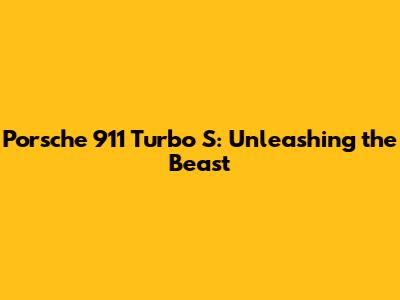 Porsche 911 Turbo S: Unleashing the Beast