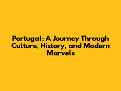 Portugal: A Journey Through Culture, History, and Modern Marvels