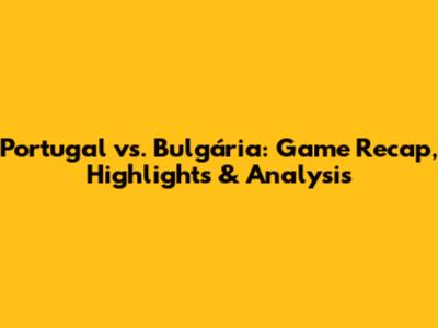 Portugal vs. Bulgária: Game Recap, Highlights & Analysis