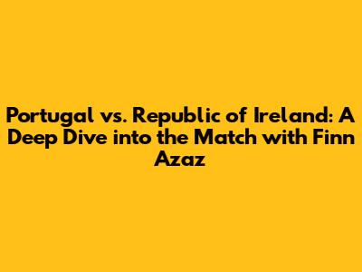 Portugal vs. Republic of Ireland: A Deep Dive into the Match with Finn Azaz