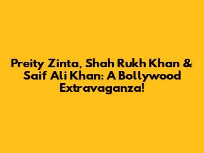 Preity Zinta, Shah Rukh Khan & Saif Ali Khan: A Bollywood Extravaganza!