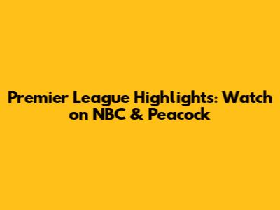 Premier League Highlights: Watch on NBC & Peacock