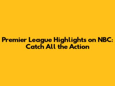 Premier League Highlights on NBC: Catch All the Action