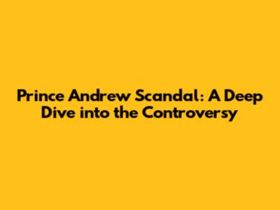 Prince Andrew Scandal: A Deep Dive into the Controversy