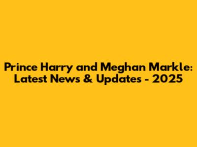 Prince Harry and Meghan Markle: Latest News & Updates - 2025