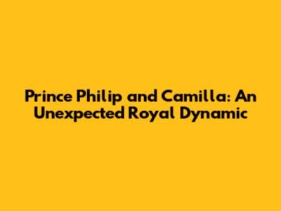 Prince Philip and Camilla: An Unexpected Royal Dynamic