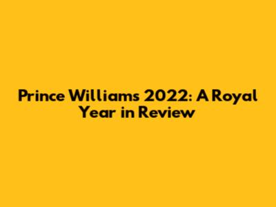 Prince William's 2022: A Royal Year in Review