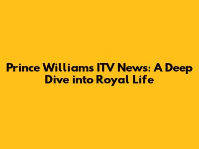 Prince William's ITV News: A Deep Dive into Royal Life