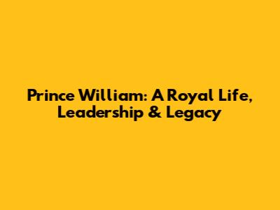 Prince William: A Royal Life, Leadership & Legacy