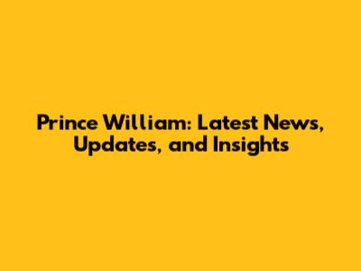 Prince William: Latest News, Updates, and Insights