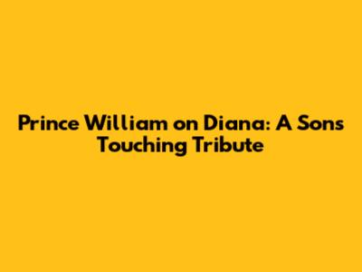Prince William on Diana: A Son's Touching Tribute