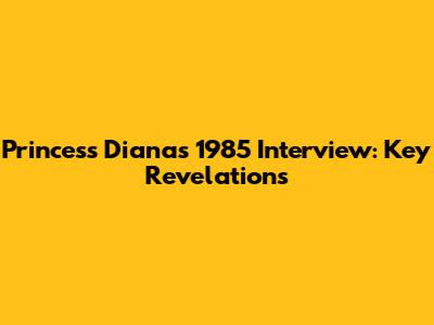 Princess Diana's 1985 Interview: Key Revelations