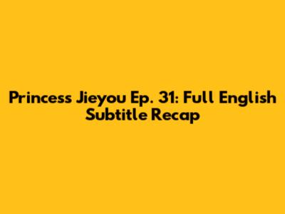 Princess Jieyou Ep. 31: Full English Subtitle Recap