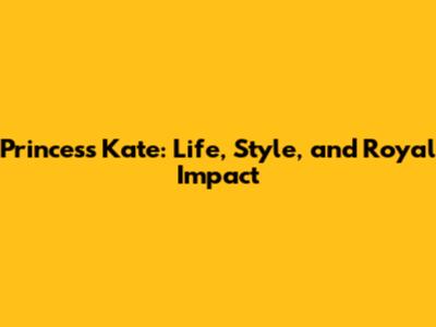 Princess Kate: Life, Style, and Royal Impact