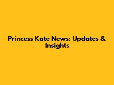Princess Kate News: Updates & Insights