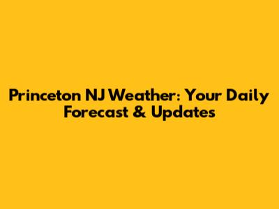 Princeton NJ Weather: Your Daily Forecast & Updates