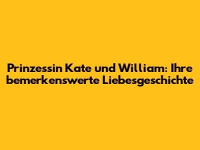 Prinzessin Kate und William: Ihre bemerkenswerte Liebesgeschichte