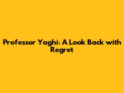 Professor Yaghi: A Look Back with Regret