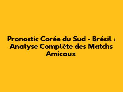 Pronostic Corée du Sud - Brésil : Analyse Complète des Matchs Amicaux