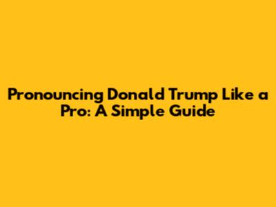 Pronouncing 'Donald Trump' Like a Pro: A Simple Guide