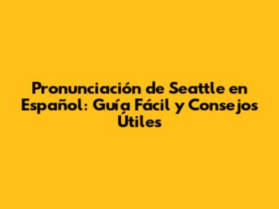 Pronunciación de Seattle en Español: Guía Fácil y Consejos Útiles
