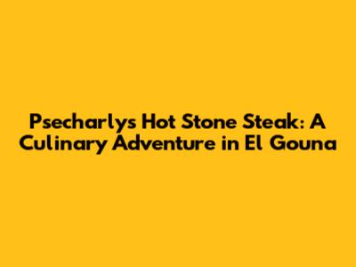Psecharly's Hot Stone Steak: A Culinary Adventure in El Gouna