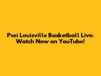 Psei Louisville Basketball Live: Watch Now on YouTube!