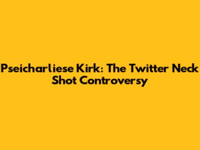 Pseicharliese Kirk: The Twitter Neck Shot Controversy