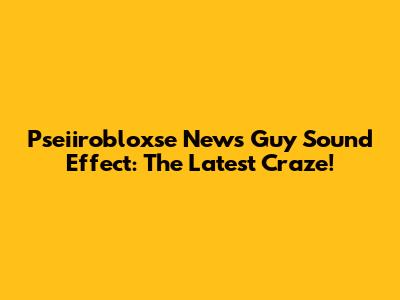 Pseiirobloxse News Guy Sound Effect: The Latest Craze!