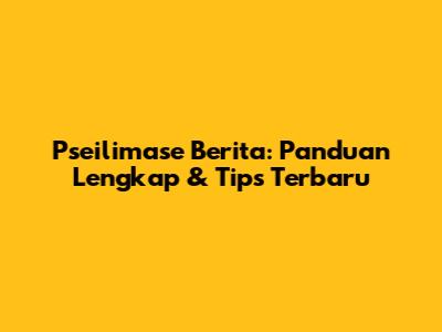 Pseilimase Berita: Panduan Lengkap & Tips Terbaru
