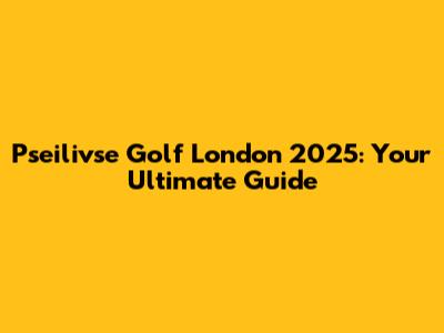 Pseilivse Golf London 2025: Your Ultimate Guide