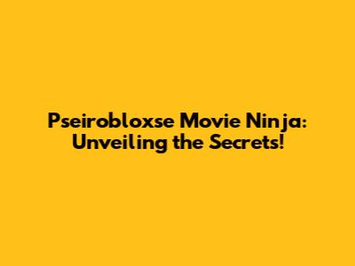 Pseirobloxse Movie Ninja: Unveiling the Secrets!